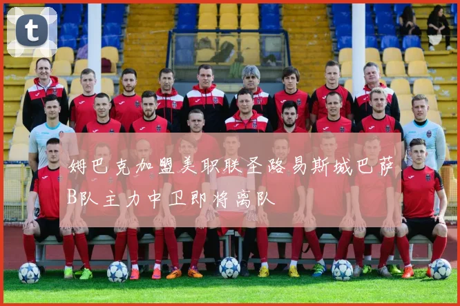 姆巴克加盟美职联圣路易斯城巴萨B队主力中卫即将离队