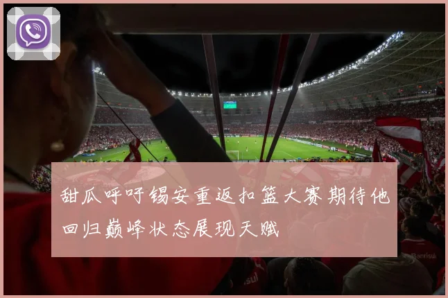 甜瓜呼吁锡安重返扣篮大赛期待他回归巅峰状态展现天赋