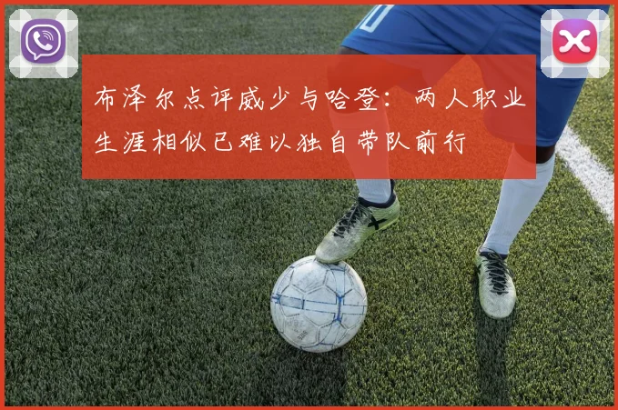 布泽尔点评威少与哈登：两人职业生涯相似已难以独自带队前行