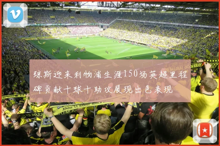 琼斯迎来利物浦生涯150场英超里程碑贡献十球十助攻展现出色表现