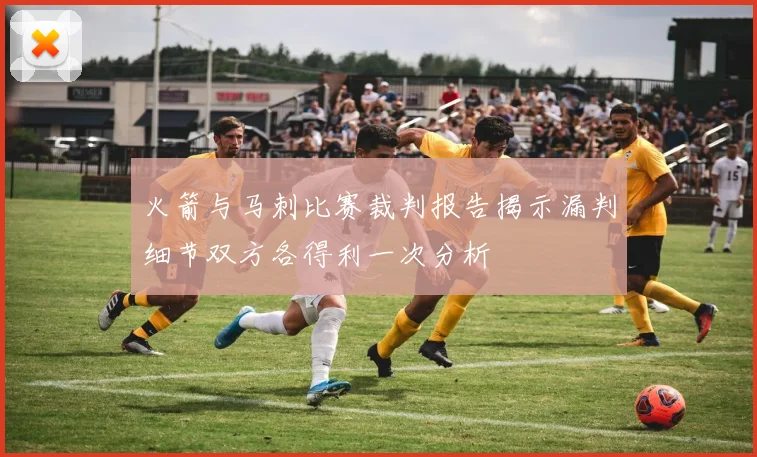 火箭与马刺比赛裁判报告揭示漏判细节双方各得利一次分析
