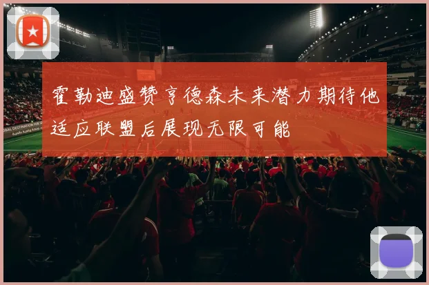 霍勒迪盛赞亨德森未来潜力期待他适应联盟后展现无限可能