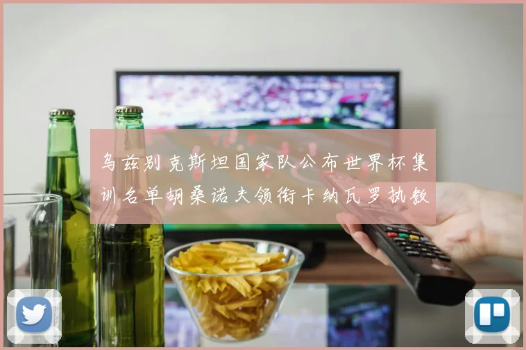乌兹别克斯坦国家队公布世界杯集训名单胡桑诺夫领衔卡纳瓦罗执教