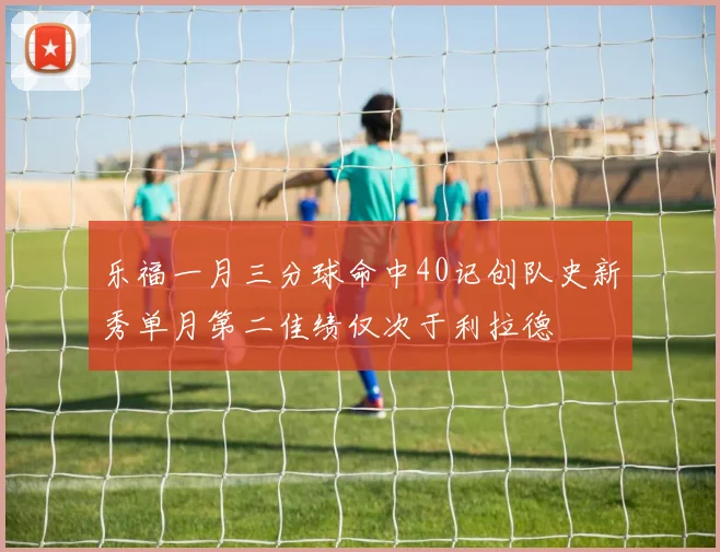 乐福一月三分球命中40记创队史新秀单月第二佳绩仅次于利拉德