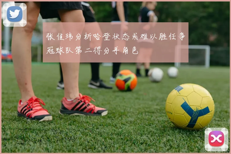 张佳玮分析哈登状态或难以胜任争冠球队第二得分手角色