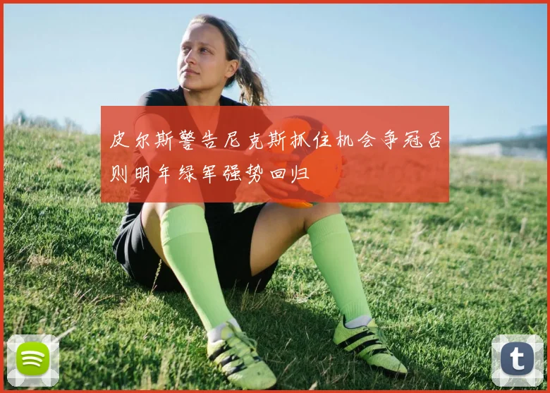 皮尔斯警告尼克斯抓住机会争冠否则明年绿军强势回归