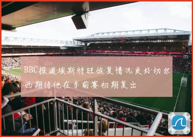 BBC报道埃斯特旺恢复情况良好切尔西期待他在季前赛初期复出