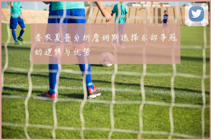 香农夏普分析詹姆斯选择东部争冠的逻辑与优势