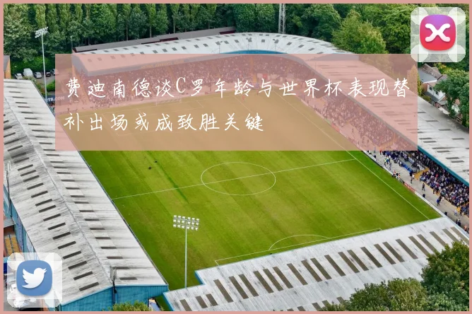 费迪南德谈C罗年龄与世界杯表现替补出场或成致胜关键