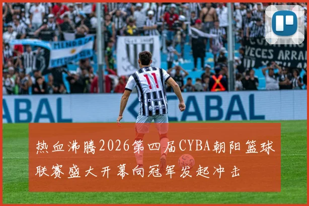 热血沸腾2026第四届CYBA朝阳篮球联赛盛大开幕向冠军发起冲击