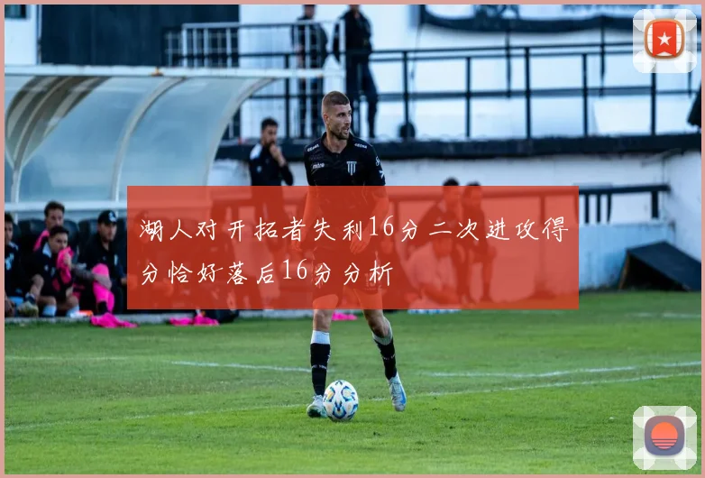湖人对开拓者失利16分二次进攻得分恰好落后16分分析