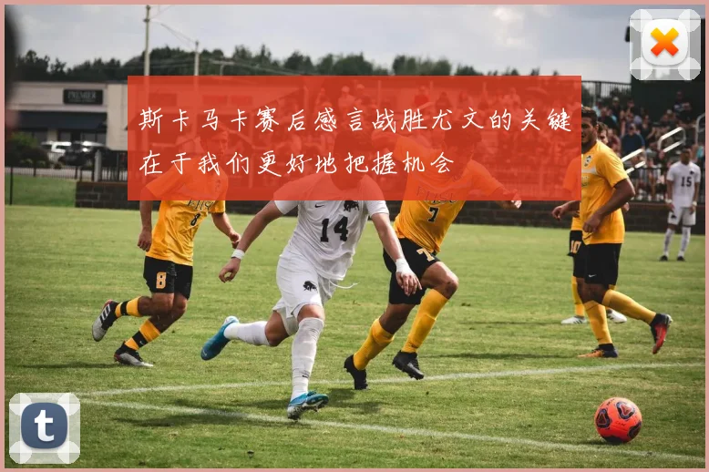 斯卡马卡赛后感言战胜尤文的关键在于我们更好地把握机会