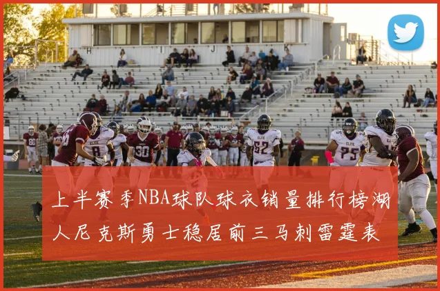 上半赛季NBA球队球衣销量排行榜湖人尼克斯勇士稳居前三马刺雷霆表现抢眼
