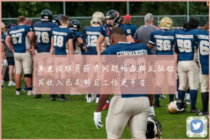 库里谈球员薪资问题帕森斯反驳称其收入已足够且工作更辛苦