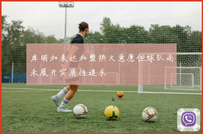 库明加表达加盟热火意愿但球队尚未展开实质性追求