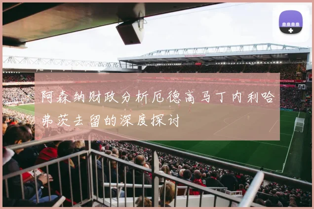 阿森纳财政分析厄德高马丁内利哈弗茨去留的深度探讨