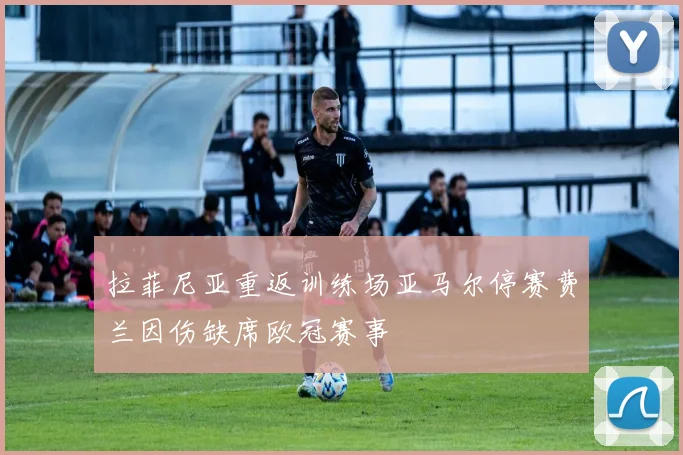 拉菲尼亚重返训练场亚马尔停赛费兰因伤缺席欧冠赛事