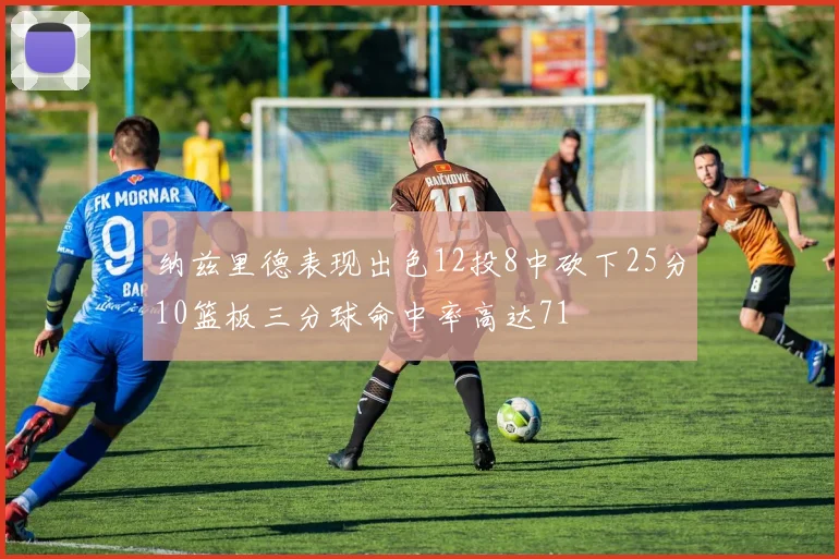 纳兹里德表现出色12投8中砍下25分10篮板三分球命中率高达71