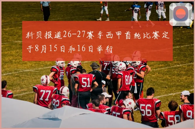 科贝报道26-27赛季西甲首轮比赛定于8月15日和16日举行