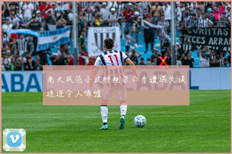老大风范小波特绝杀公牛遭遇失误连连令人唏嘘
