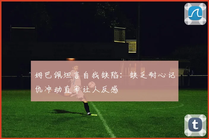 姆巴佩坦言自我缺陷：缺乏耐心记仇冲动直率让人反感