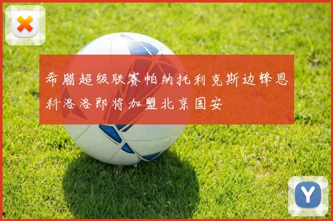 希腊超级联赛帕纳托利克斯边锋恩科洛洛即将加盟北京国安