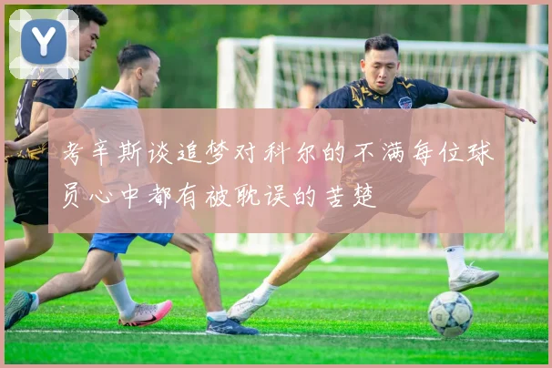 考辛斯谈追梦对科尔的不满每位球员心中都有被耽误的苦楚